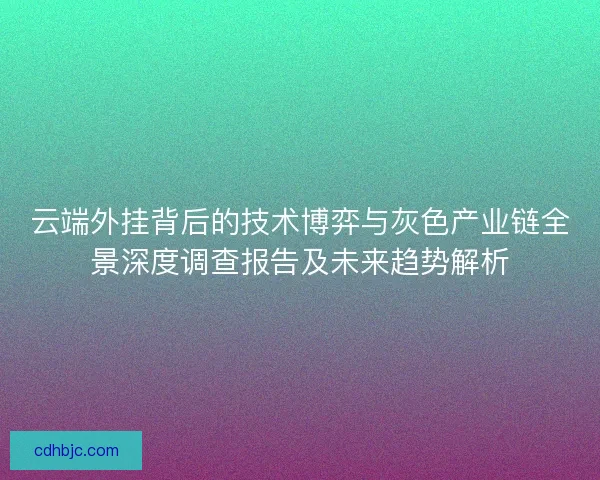 云端外挂背后的技术博弈与灰色产业链全景深度调查报告及未来趋势解析