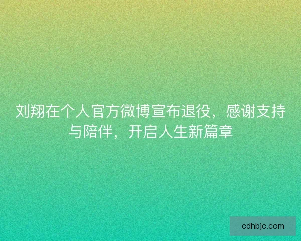 刘翔在个人官方微博宣布退役，感谢支持与陪伴，开启人生新篇章