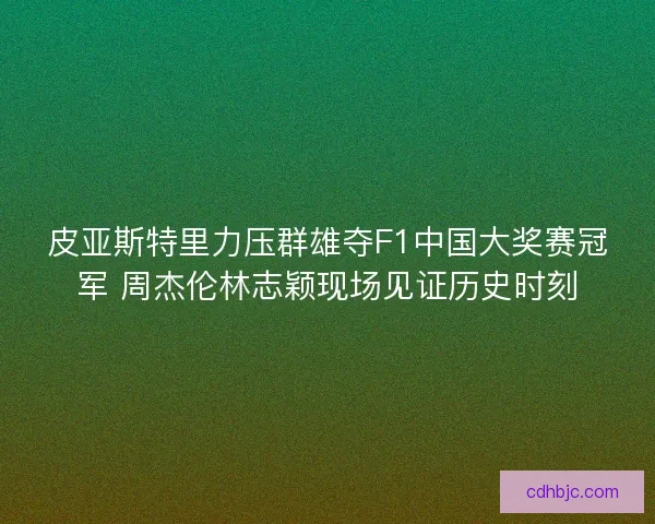皮亚斯特里力压群雄夺F1中国大奖赛冠军 周杰伦林志颖现场见证历史时刻