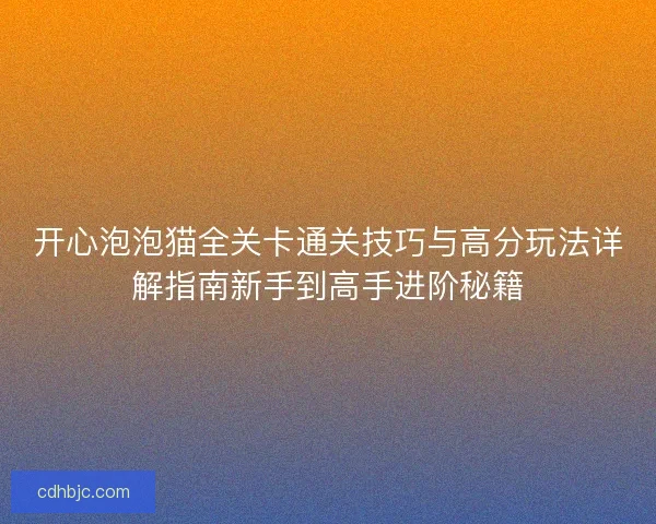 开心泡泡猫全关卡通关技巧与高分玩法详解指南新手到高手进阶秘籍