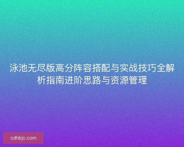 泳池无尽版高分阵容搭配与实战技巧全解析指南进阶思路与资源管理
