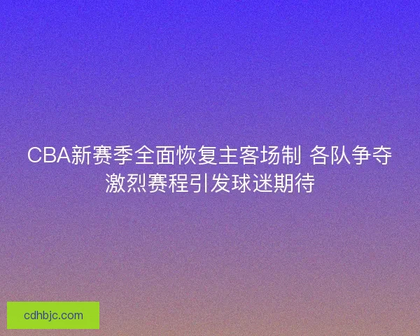 CBA新赛季全面恢复主客场制 各队争夺激烈赛程引发球迷期待