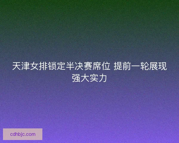 天津女排锁定半决赛席位 提前一轮展现强大实力