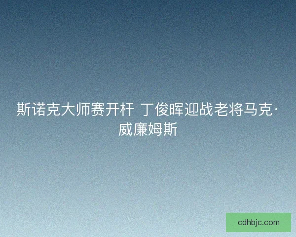 斯诺克大师赛开杆 丁俊晖迎战老将马克·威廉姆斯
