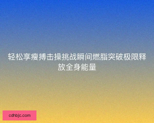 轻松享瘦搏击操挑战瞬间燃脂突破极限释放全身能量