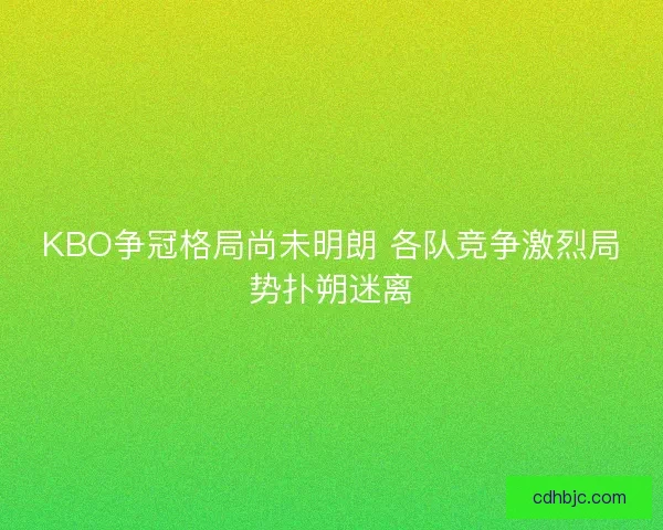 KBO争冠格局尚未明朗 各队竞争激烈局势扑朔迷离