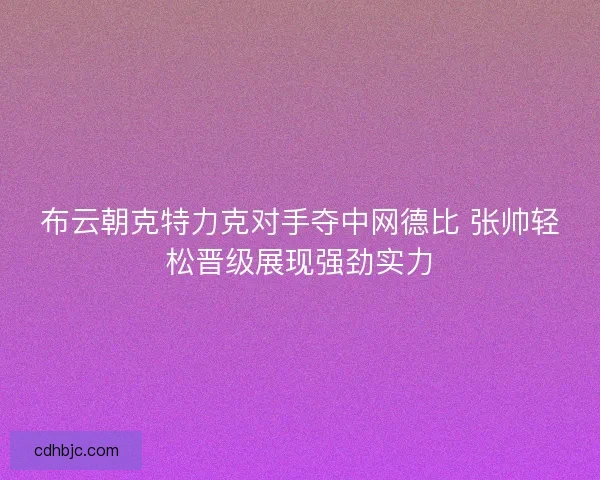 布云朝克特力克对手夺中网德比 张帅轻松晋级展现强劲实力