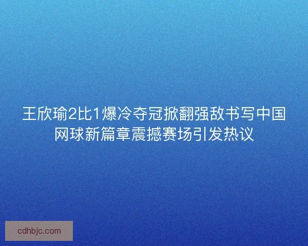 王欣瑜2比1爆冷夺冠掀翻强敌书写中国网球新篇章震撼赛场引发热议