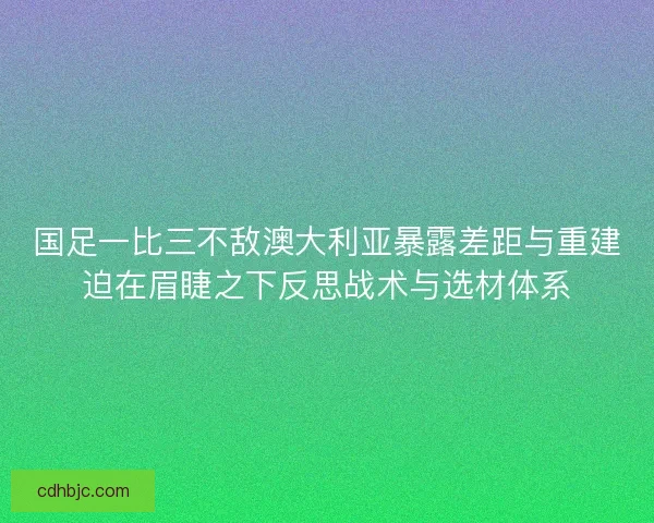 国足一比三不敌澳大利亚暴露差距与重建迫在眉睫之下反思战术与选材体系